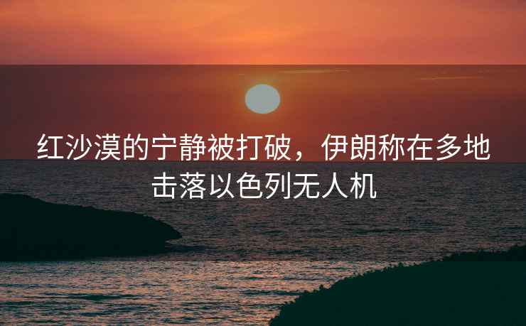 紅沙漠的寧?kù)o被打破，伊朗稱在多地?fù)袈湟陨袩o(wú)人機(jī)