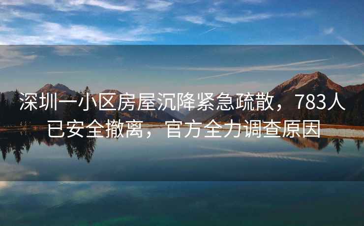 深圳一小區(qū)房屋沉降緊急疏散，783人已安全撤離，官方全力調(diào)查原因