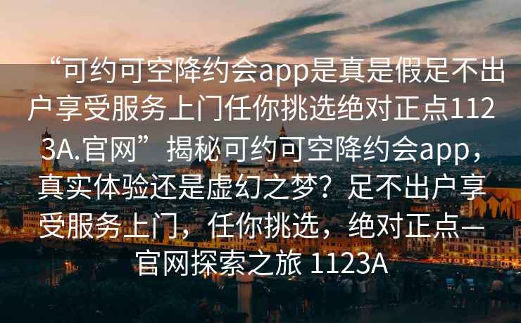 “可約可空降約會app是真是假足不出戶享受服務(wù)上門任你挑選絕對正點(diǎn)1123A.官網(wǎng)”揭秘可約可空降約會app，真實(shí)體驗(yàn)還是虛幻之夢？足不出戶享受服務(wù)上門，任你挑選，絕對正點(diǎn)—官網(wǎng)探索之旅 1123A