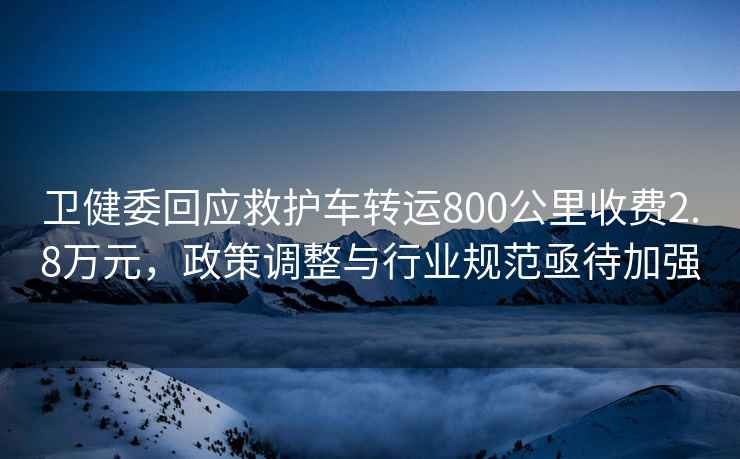 衛(wèi)健委回應(yīng)救護(hù)車(chē)轉(zhuǎn)運(yùn)800公里收費(fèi)2.8萬(wàn)元，政策調(diào)整與行業(yè)規(guī)范亟待加強(qiáng)