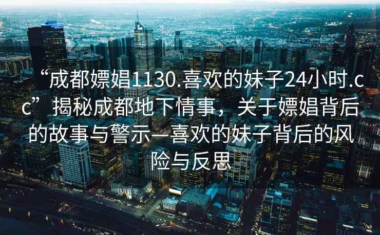 “成都嫖娼1130.喜歡的妹子24小時.cc”揭秘成都地下情事，關于嫖娼背后的故事與警示—喜歡的妹子背后的風險與反思