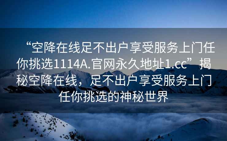 “空降在線足不出戶享受服務上門任你挑選1114A.官網永久地址1.cc”揭秘空降在線，足不出戶享受服務上門任你挑選的神秘世界