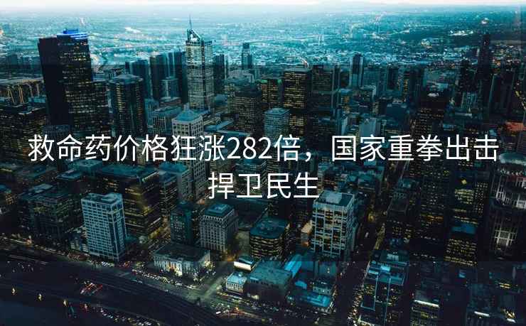 救命藥價格狂漲282倍，國家重拳出擊捍衛(wèi)民生