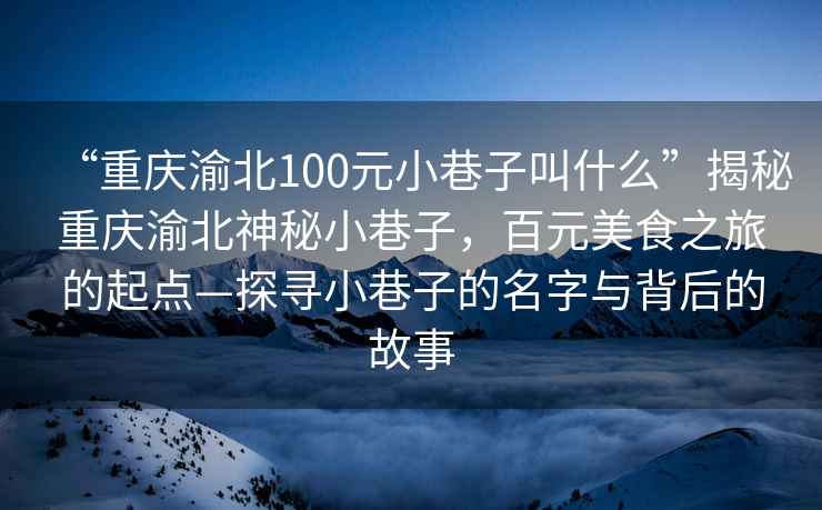 “重慶渝北100元小巷子叫什么”揭秘重慶渝北神秘小巷子，百元美食之旅的起點—探尋小巷子的名字與背后的故事
