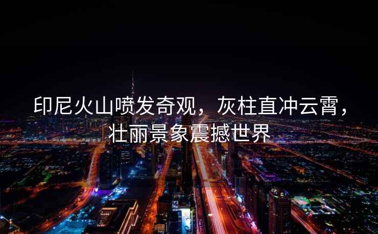 印尼火山噴發(fā)奇觀，灰柱直沖云霄，壯麗景象震撼世界