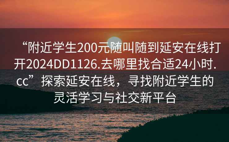 “附近學生200元隨叫隨到延安在線打開2024DD1126.去哪里找合適24小時.cc”探索延安在線，尋找附近學生的靈活學習與社交新平臺