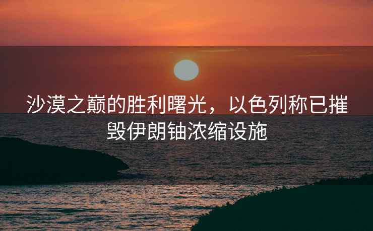 沙漠之巔的勝利曙光，以色列稱(chēng)已摧毀伊朗鈾濃縮設(shè)施