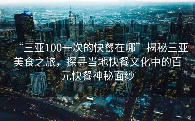 “三亞100一次的快餐在哪”揭秘三亞美食之旅，探尋當地快餐文化中的百元快餐神秘面紗