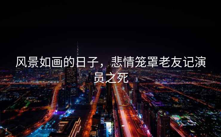 風景如畫的日子，悲情籠罩老友記演員之死
