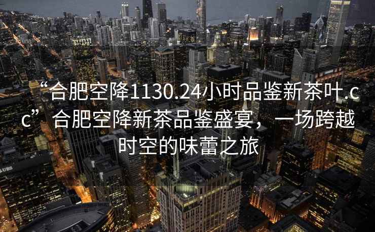 “合肥空降1130.24小時品鑒新茶葉.cc”合肥空降新茶品鑒盛宴，一場跨越時空的味蕾之旅