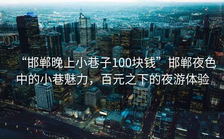 “邯鄲晚上小巷子100塊錢”邯鄲夜色中的小巷魅力，百元之下的夜游體驗