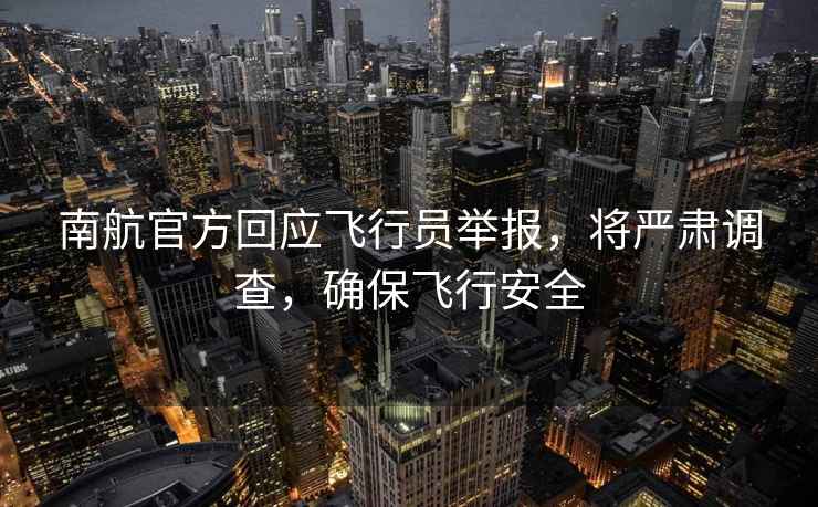 南航官方回應飛行員舉報，將嚴肅調查，確保飛行安全