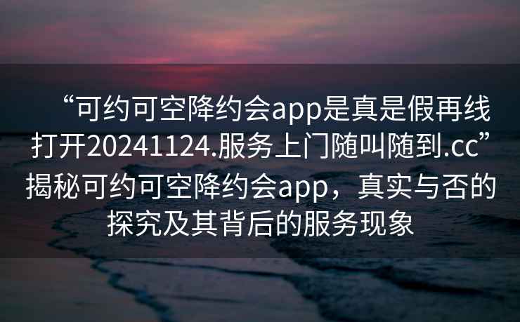 “可約可空降約會app是真是假再線打開20241124.服務上門隨叫隨到.cc”揭秘可約可空降約會app，真實與否的探究及其背后的服務現象