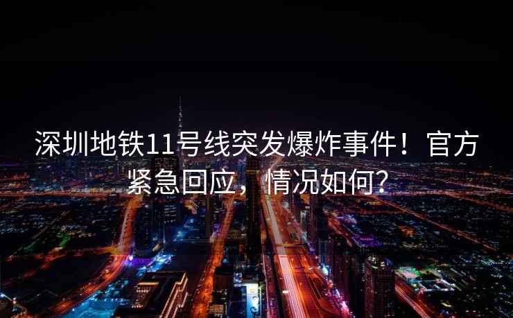 深圳地鐵11號(hào)線突發(fā)爆炸事件！官方緊急回應(yīng)，情況如何？