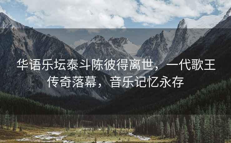 華語樂壇泰斗陳彼得離世，一代歌王傳奇落幕，音樂記憶永存