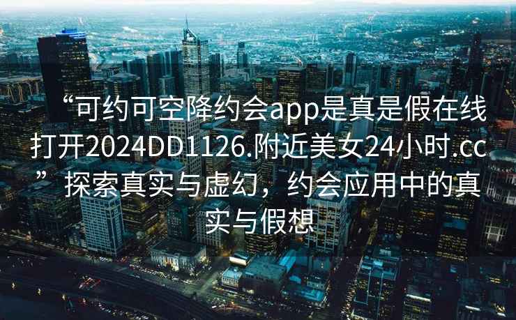 “可約可空降約會app是真是假在線打開2024DD1126.附近美女24小時.cc”探索真實與虛幻，約會應用中的真實與假想