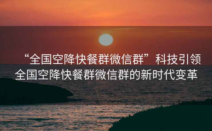 “全國空降快餐群微信群”科技引領全國空降快餐群微信群的新時代變革