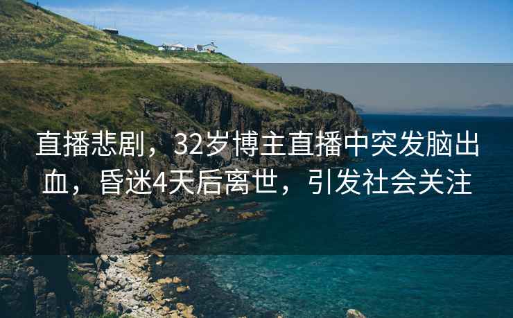 直播悲劇，32歲博主直播中突發(fā)腦出血，昏迷4天后離世，引發(fā)社會(huì)關(guān)注