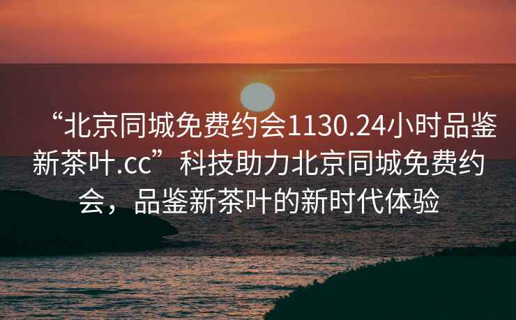 “北京同城免費約會1130.24小時品鑒新茶葉.cc”科技助力北京同城免費約會，品鑒新茶葉的新時代體驗