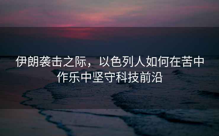 伊朗襲擊之際，以色列人如何在苦中作樂中堅(jiān)守科技前沿