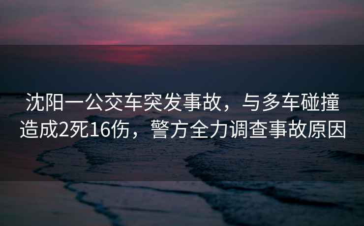 沈陽(yáng)一公交車突發(fā)事故，與多車碰撞造成2死16傷，警方全力調(diào)查事故原因