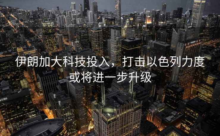 伊朗加大科技投入，打擊以色列力度或將進一步升級