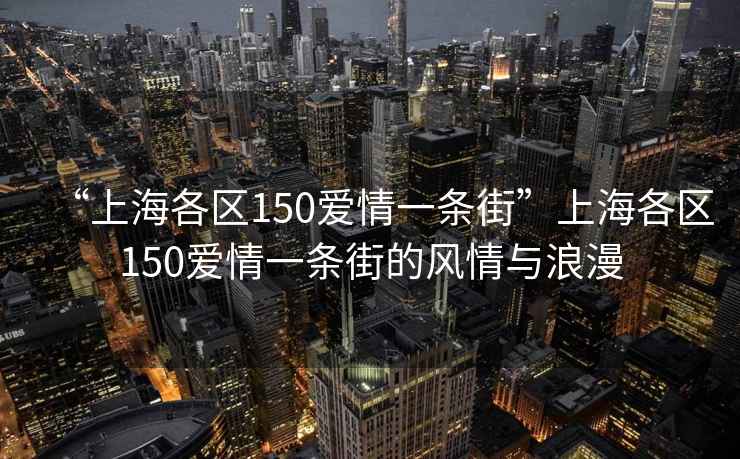 “上海各區(qū)150愛(ài)情一條街”上海各區(qū)150愛(ài)情一條街的風(fēng)情與浪漫