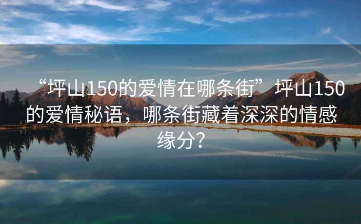 “坪山150的愛情在哪條街”坪山150的愛情秘語，哪條街藏著深深的情感緣分？