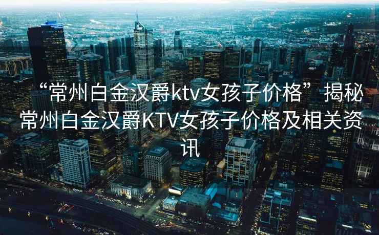 “常州白金漢爵ktv女孩子價格”揭秘常州白金漢爵KTV女孩子價格及相關資訊