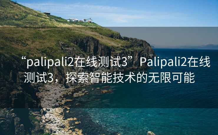 “palipali2在線測試3”Palipali2在線測試3，探索智能技術的無限可能