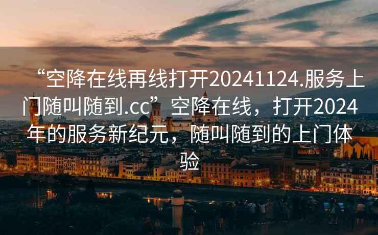 “空降在線再線打開20241124.服務上門隨叫隨到.cc”空降在線，打開2024年的服務新紀元，隨叫隨到的上門體驗