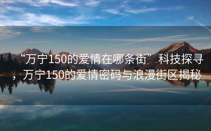 “萬寧150的愛情在哪條街”科技探尋，萬寧150的愛情密碼與浪漫街區揭秘