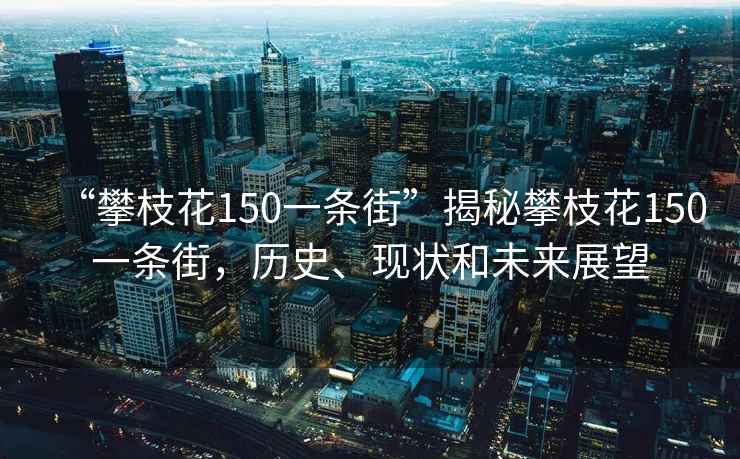 “攀枝花150一條街”揭秘攀枝花150一條街，歷史、現(xiàn)狀和未來展望