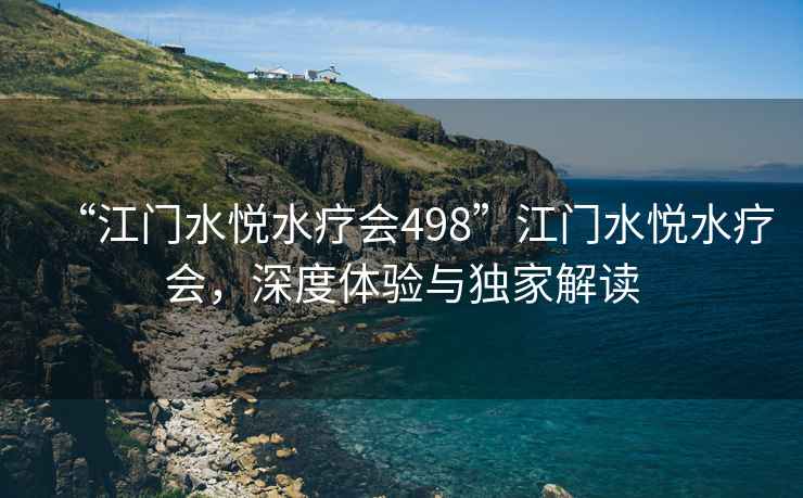 “江門水悅水療會498”江門水悅水療會，深度體驗與獨家解讀