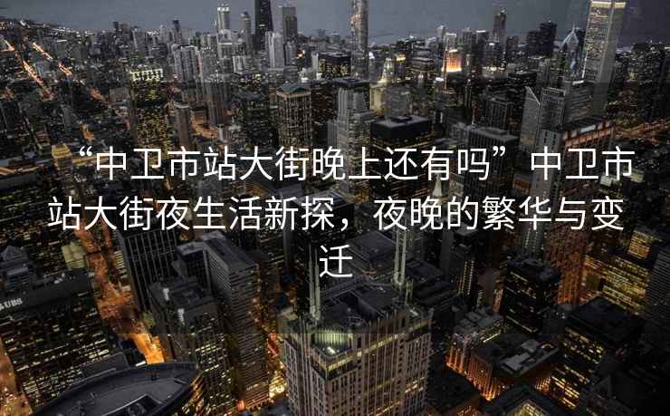 “中衛市站大街晚上還有嗎”中衛市站大街夜生活新探，夜晚的繁華與變遷