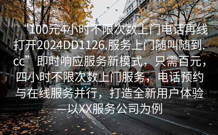 “100元4小時不限次數上門電話再線打開2024DD1126.服務上門隨叫隨到.cc”即時響應服務新模式，只需百元，四小時不限次數上門服務，電話預約與在線服務并行，打造全新用戶體驗—以XX服務公司為例