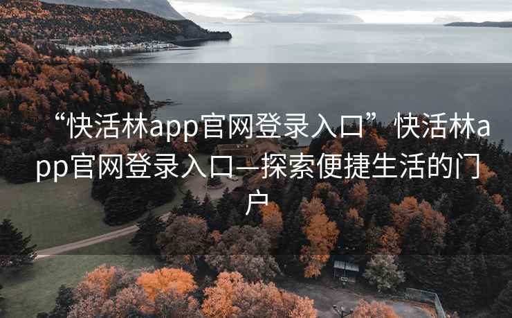 “快活林app官網登錄入口”快活林app官網登錄入口—探索便捷生活的門戶