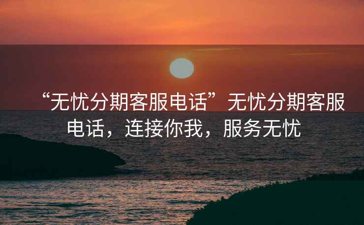 “無憂分期客服電話”無憂分期客服電話，連接你我，服務無憂