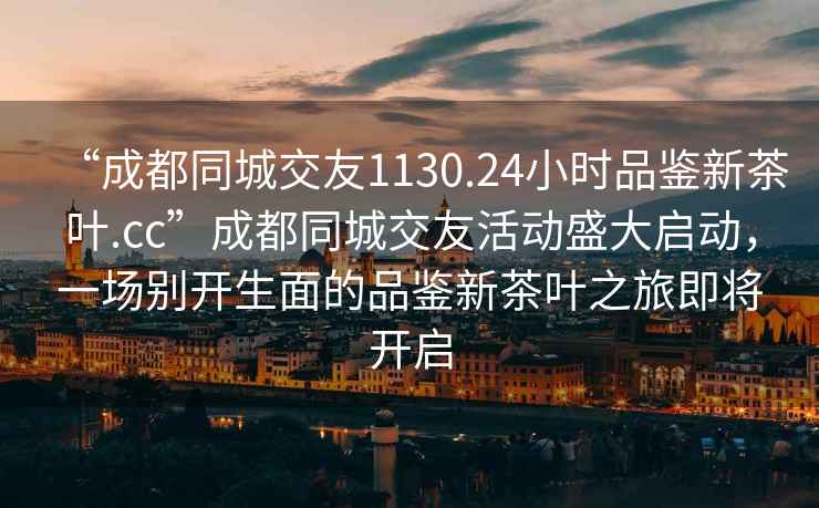 “成都同城交友1130.24小時品鑒新茶葉.cc”成都同城交友活動盛大啟動，一場別開生面的品鑒新茶葉之旅即將開啟