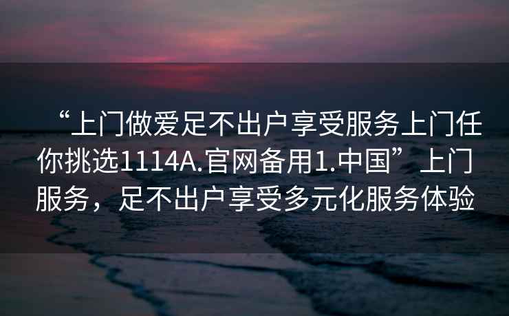 “上門做愛足不出戶享受服務上門任你挑選1114A.官網備用1.中國”上門服務，足不出戶享受多元化服務體驗