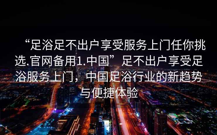 “足浴足不出戶享受服務上門任你挑選.官網備用1.中國”足不出戶享受足浴服務上門，中國足浴行業的新趨勢與便捷體驗