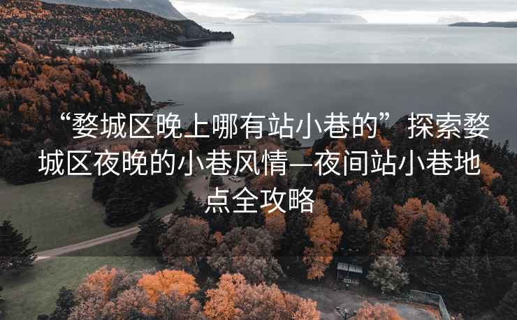 “婺城區晚上哪有站小巷的”探索婺城區夜晚的小巷風情—夜間站小巷地點全攻略