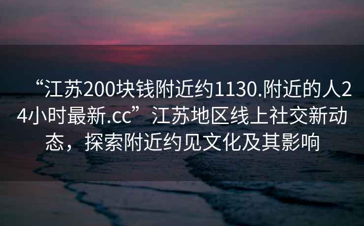 “江蘇200塊錢附近約1130.附近的人24小時最新.cc”江蘇地區線上社交新動態，探索附近約見文化及其影響
