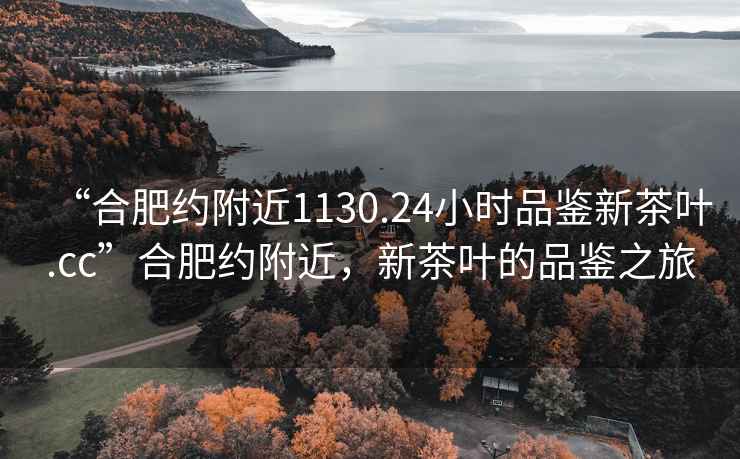 “合肥約附近1130.24小時品鑒新茶葉.cc”合肥約附近，新茶葉的品鑒之旅