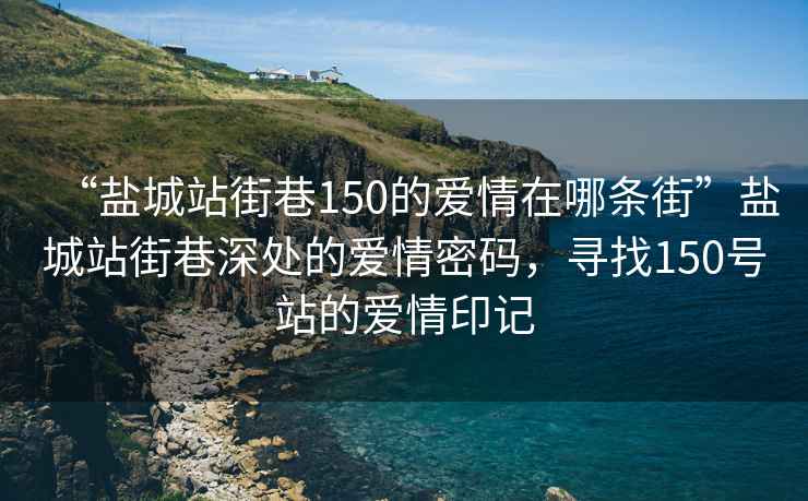 “鹽城站街巷150的愛情在哪條街”鹽城站街巷深處的愛情密碼，尋找150號站的愛情印記