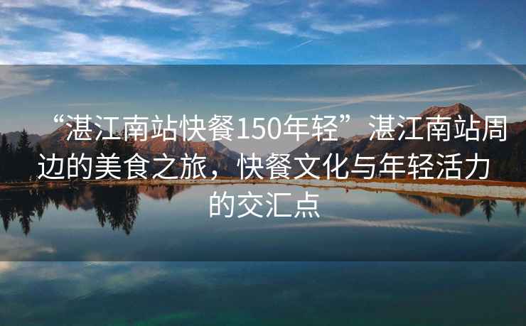 “湛江南站快餐150年輕”湛江南站周邊的美食之旅，快餐文化與年輕活力的交匯點(diǎn)