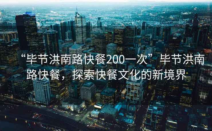 “畢節洪南路快餐200一次”畢節洪南路快餐，探索快餐文化的新境界