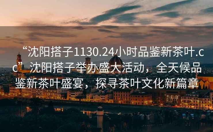 “沈陽搭子1130.24小時品鑒新茶葉.cc”沈陽搭子舉辦盛大活動，全天候品鑒新茶葉盛宴，探尋茶葉文化新篇章