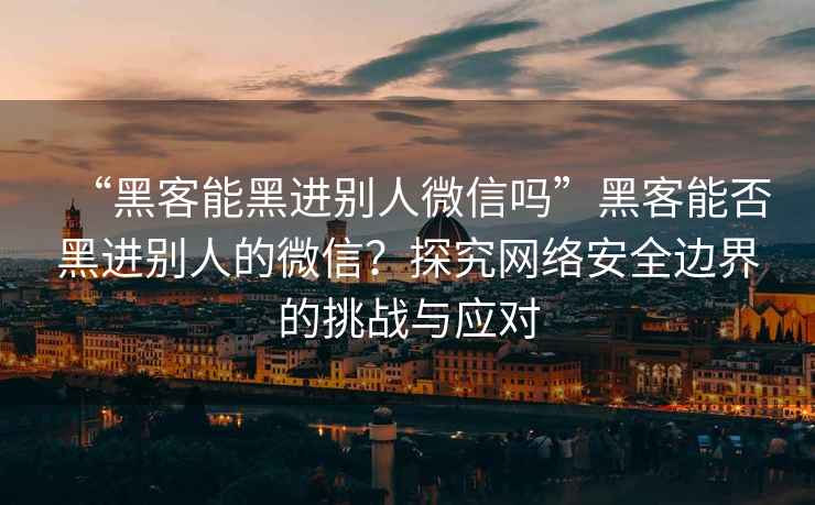“黑客能黑進別人微信嗎”黑客能否黑進別人的微信？探究網絡安全邊界的挑戰與應對