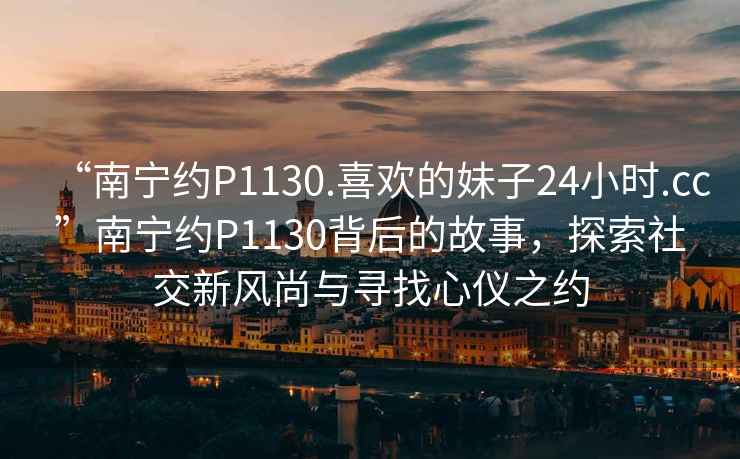 “南寧約P1130.喜歡的妹子24小時(shí).cc”南寧約P1130背后的故事，探索社交新風(fēng)尚與尋找心儀之約